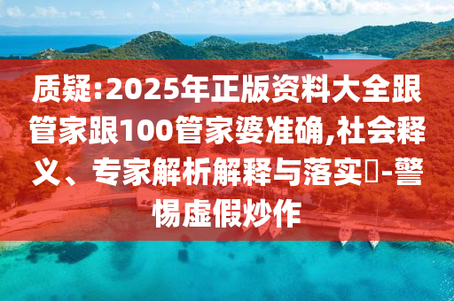 質(zhì)疑:2025年正版資料大全跟管家跟100管家婆準(zhǔn)確,社會釋義、專家解析解釋與落實?-警惕虛假炒作